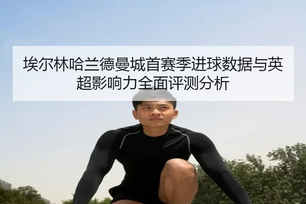 埃尔林哈兰德曼城首赛季进球数据与英超影响力全面评测分析